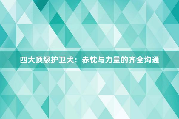 四大顶级护卫犬：赤忱与力量的齐全沟通