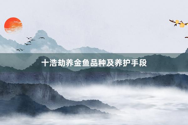 十浩劫养金鱼品种及养护手段